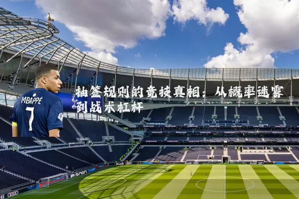 抽签规则的竞技真相:从概率迷雾到战术杠杆