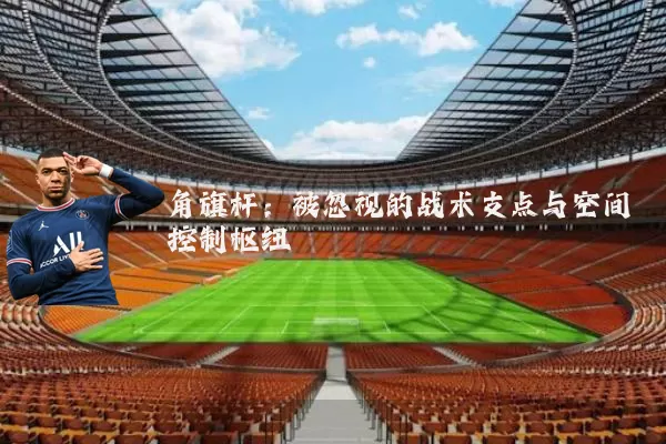 角旗杆：被忽视的战术支点与空间控制枢纽