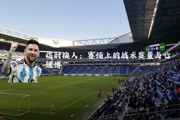 临时换人:赛场上的战术变量与心理博弈